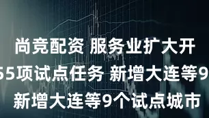 尚竞配资 服务业扩大开放明确155项试点任务 新增大连等9个试点城市