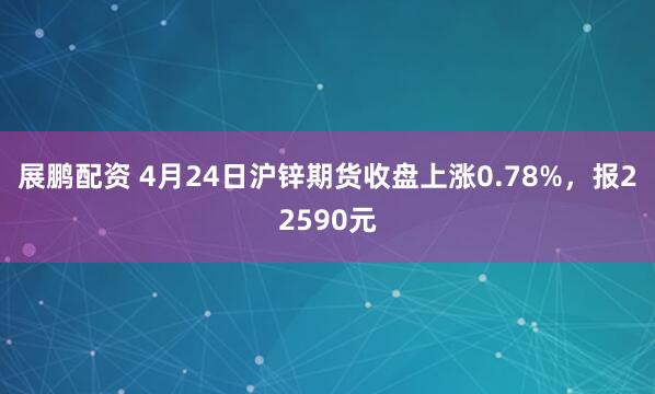 展鹏配资 4月24日沪锌期货收盘上涨0.78%，报22590元
