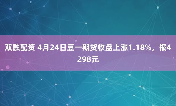 双融配资 4月24日豆一期货收盘上涨1.18%，报4298元