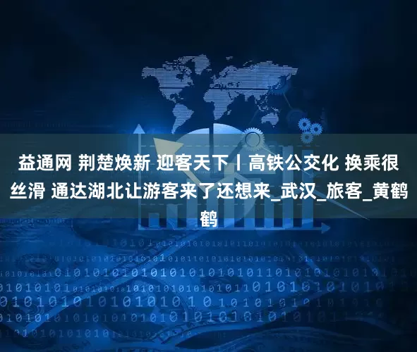 益通网 荆楚焕新 迎客天下丨高铁公交化 换乘很丝滑 通达湖北让游客来了还想来_武汉_旅客_黄鹤