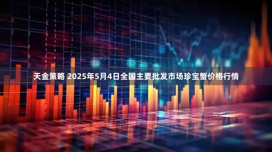 天金策略 2025年5月4日全国主要批发市场珍宝蟹价格行情