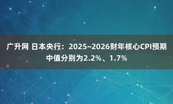 广升网 日本央行：2025~2026财年核心CPI预期中值分别为2.2%、1.7%