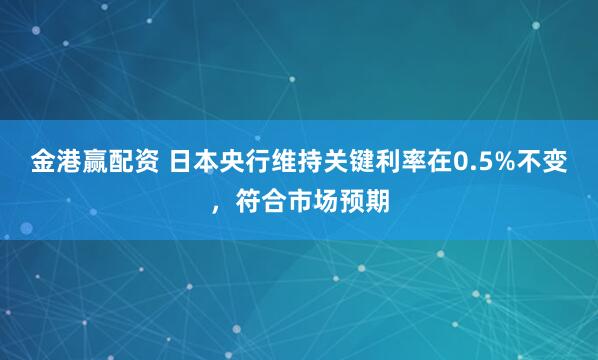 金港赢配资 日本央行维持关键利率在0.5%不变，符合市场预期