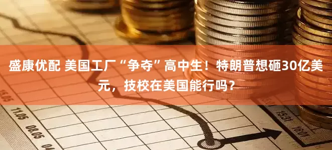 盛康优配 美国工厂“争夺”高中生！特朗普想砸30亿美元，技校在美国能行吗？