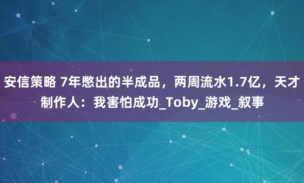 安信策略 7年憋出的半成品，两周流水1.7亿，天才制作人：我害怕成功_Toby_游戏_叙事