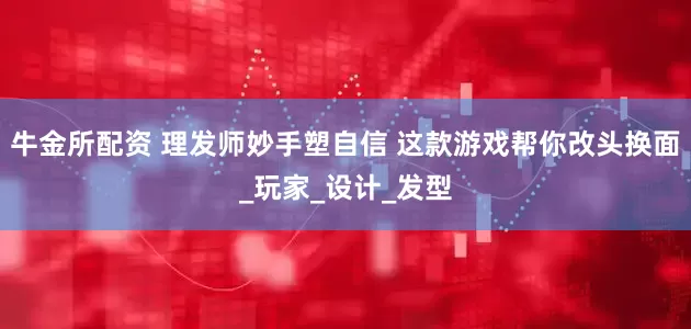 牛金所配资 理发师妙手塑自信 这款游戏帮你改头换面_玩家_设计_发型