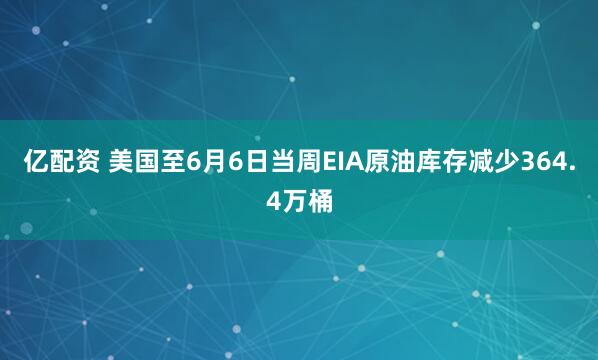 亿配资 美国至6月6日当周EIA原油库存减少364.4万桶