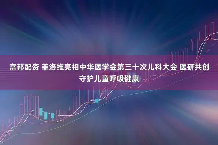 富邦配资 菲洛维亮相中华医学会第三十次儿科大会 医研共创守护儿童呼吸健康