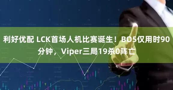 利好优配 LCK首场人机比赛诞生！BO5仅用时90分钟，Viper三局19杀0阵亡