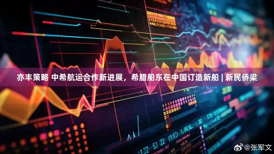 亦丰策略 中希航运合作新进展，希腊船东在中国订造新船 | 新民侨梁